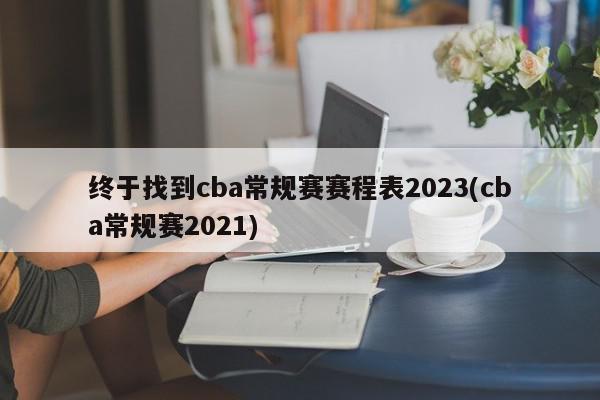 终于找到cba常规赛赛程表2023(cba常规赛2021)