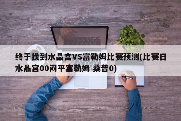 终于找到水晶宫VS富勒姆比赛预测(比赛日水晶宫00闷平富勒姆 桑普0)