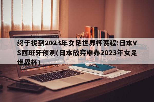 终于找到2023年女足世界杯赛程:日本VS西班牙预测(日本放弃申办2023年女足世界杯)