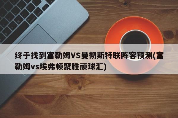 终于找到富勒姆VS曼彻斯特联阵容预测(富勒姆vs埃弗顿聚胜顽球汇)