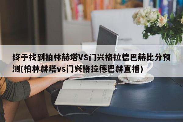 终于找到柏林赫塔VS门兴格拉德巴赫比分预测(柏林赫塔vs门兴格拉德巴赫直播)