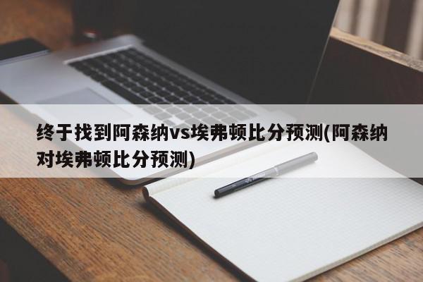 终于找到阿森纳vs埃弗顿比分预测(阿森纳对埃弗顿比分预测)