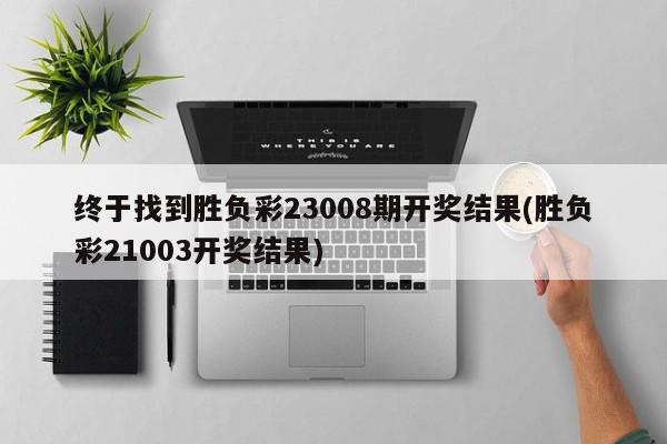 终于找到胜负彩23008期开奖结果(胜负彩21003开奖结果)