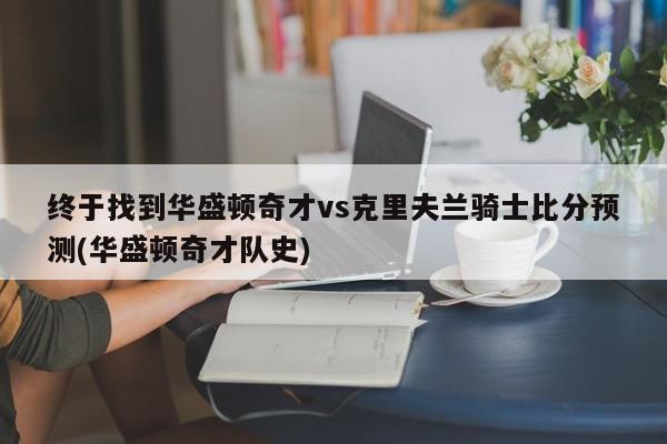 终于找到华盛顿奇才vs克里夫兰骑士比分预测(华盛顿奇才队史)