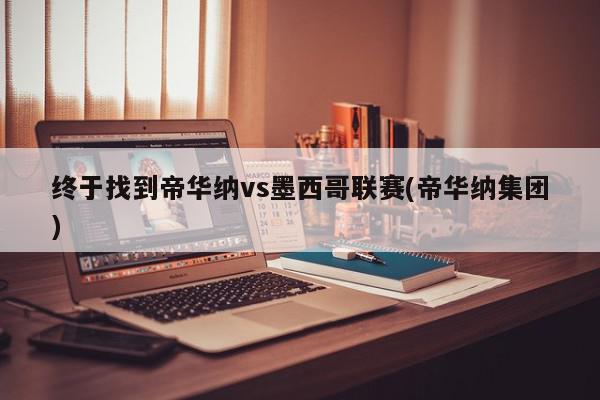 终于找到帝华纳vs墨西哥联赛(帝华纳集团)