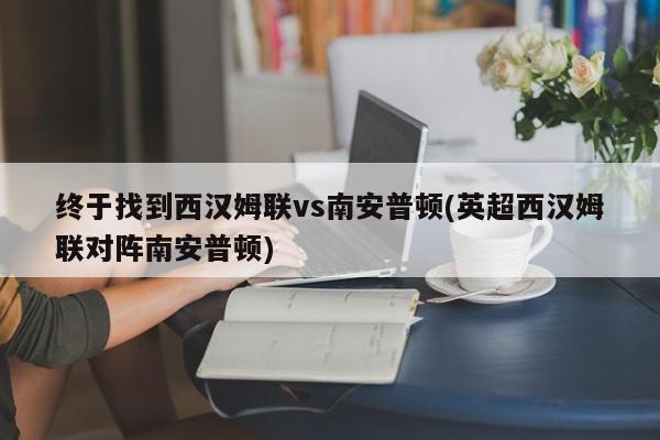 终于找到西汉姆联vs南安普顿(英超西汉姆联对阵南安普顿)