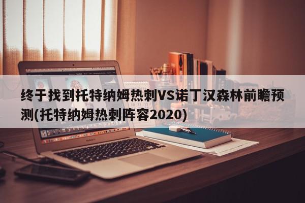 终于找到托特纳姆热刺VS诺丁汉森林前瞻预测(托特纳姆热刺阵容2020)