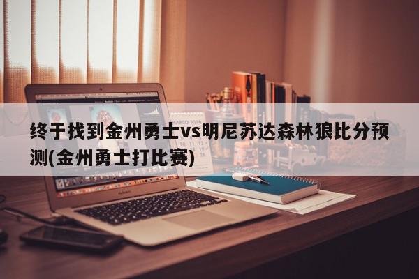 终于找到金州勇士vs明尼苏达森林狼比分预测(金州勇士打比赛)