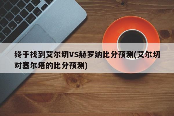 终于找到艾尔切VS赫罗纳比分预测(艾尔切对塞尔塔的比分预测)