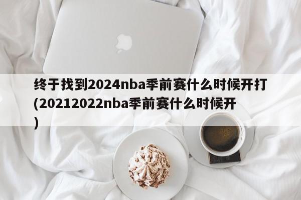 终于找到2024nba季前赛什么时候开打(20212022nba季前赛什么时候开)