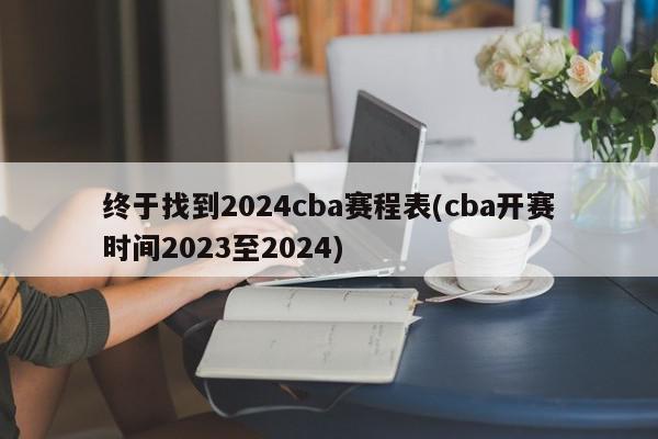 终于找到2024cba赛程表(cba开赛时间2023至2024)