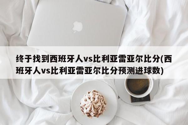 终于找到西班牙人vs比利亚雷亚尔比分(西班牙人vs比利亚雷亚尔比分预测进球数)