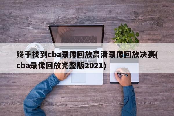 终于找到cba录像回放高清录像回放决赛(cba录像回放完整版2021)