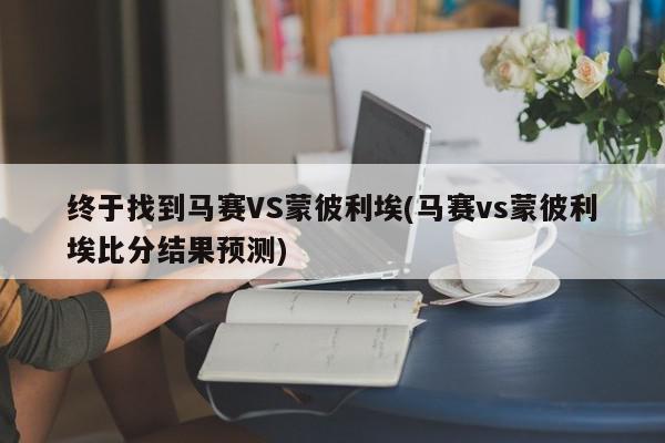 终于找到马赛VS蒙彼利埃(马赛vs蒙彼利埃比分结果预测)