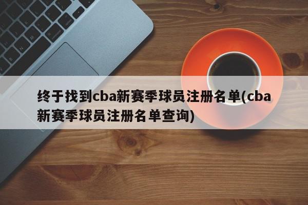 终于找到cba新赛季球员注册名单(cba新赛季球员注册名单查询)