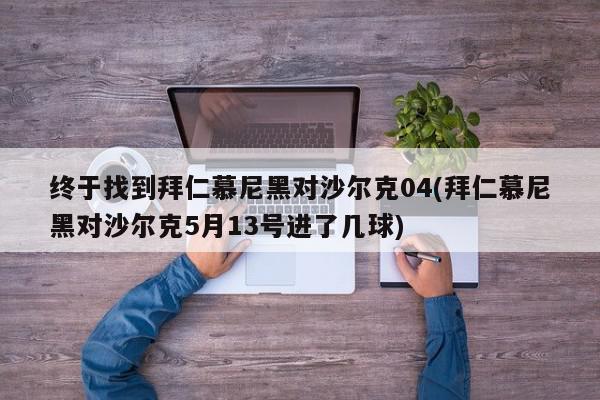 终于找到拜仁慕尼黑对沙尔克04(拜仁慕尼黑对沙尔克5月13号进了几球)