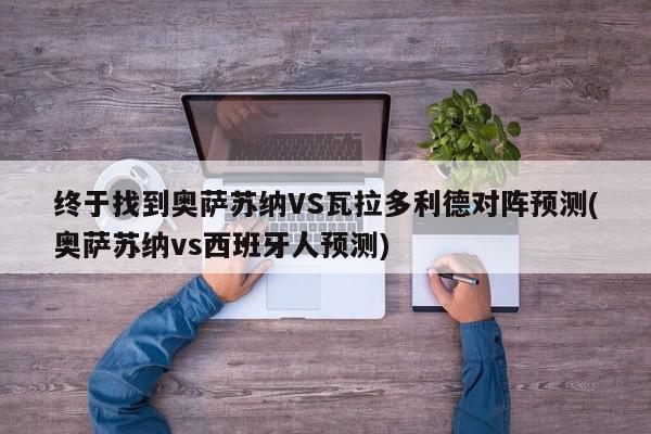 终于找到奥萨苏纳VS瓦拉多利德对阵预测(奥萨苏纳vs西班牙人预测)