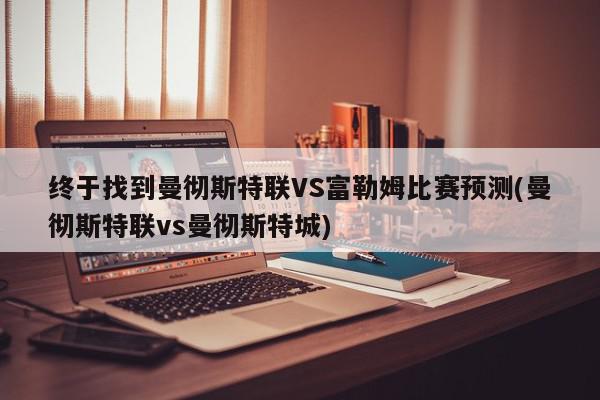 终于找到曼彻斯特联VS富勒姆比赛预测(曼彻斯特联vs曼彻斯特城)