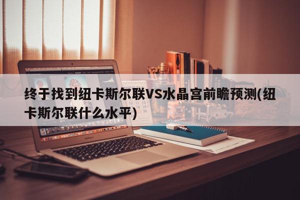 终于找到纽卡斯尔联VS水晶宫前瞻预测(纽卡斯尔联什么水平)