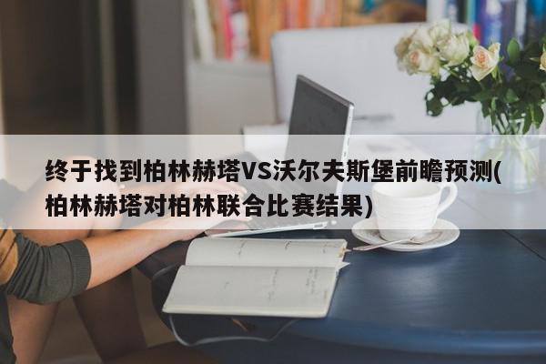 终于找到柏林赫塔VS沃尔夫斯堡前瞻预测(柏林赫塔对柏林联合比赛结果)