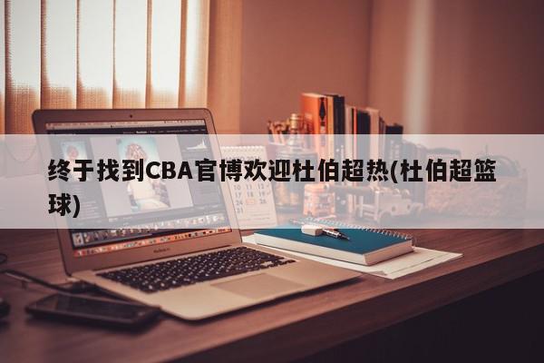 终于找到CBA官博欢迎杜伯超热(杜伯超篮球)