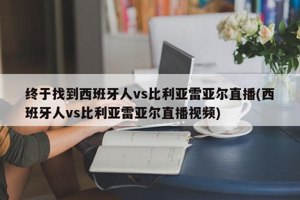 终于找到西班牙人vs比利亚雷亚尔直播(西班牙人vs比利亚雷亚尔直播视频)