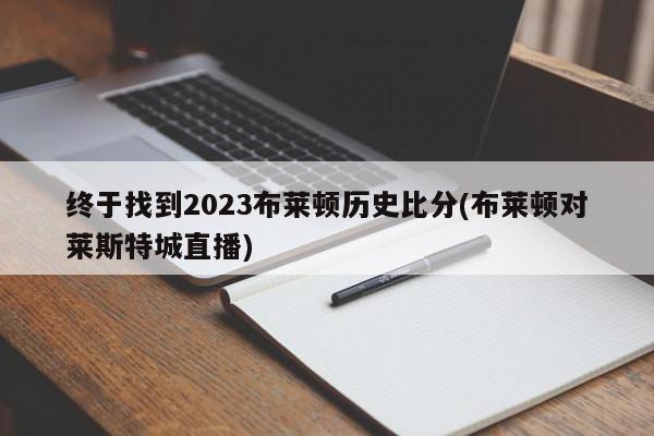 终于找到2023布莱顿历史比分(布莱顿对莱斯特城直播)