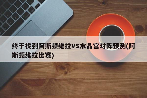 终于找到阿斯顿维拉VS水晶宫对阵预测(阿斯顿维拉比赛)