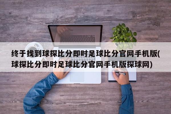 终于找到球探比分即时足球比分官网手机版(球探比分即时足球比分官网手机版探球网)