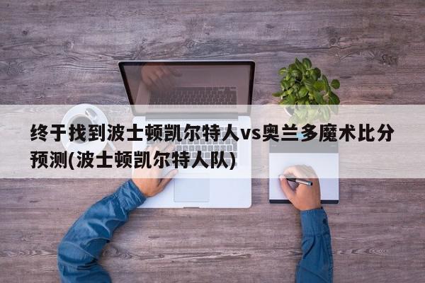 终于找到波士顿凯尔特人vs奥兰多魔术比分预测(波士顿凯尔特人队)