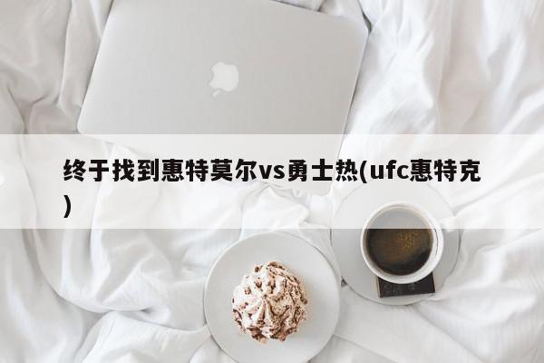 终于找到惠特莫尔vs勇士热(ufc惠特克)