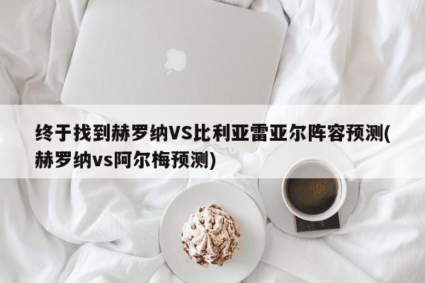 终于找到赫罗纳VS比利亚雷亚尔阵容预测(赫罗纳vs阿尔梅预测)