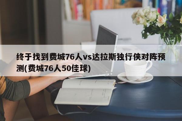 终于找到费城76人vs达拉斯独行侠对阵预测(费城76人50佳球)