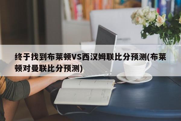 终于找到布莱顿VS西汉姆联比分预测(布莱顿对曼联比分预测)