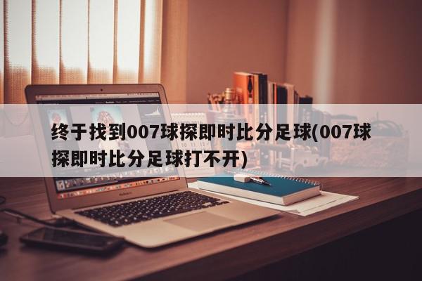 终于找到007球探即时比分足球(007球探即时比分足球打不开)