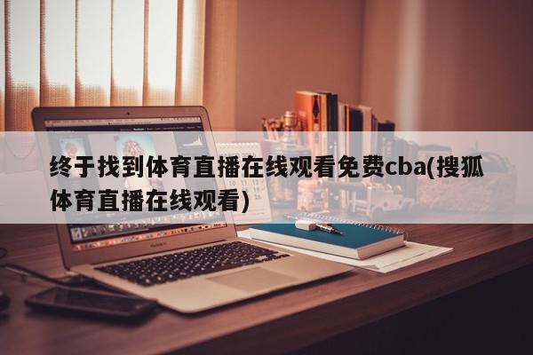 终于找到体育直播在线观看免费cba(搜狐体育直播在线观看)