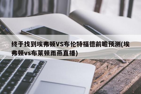 终于找到埃弗顿VS布伦特福德前瞻预测(埃弗顿vs布莱顿雨燕直播)