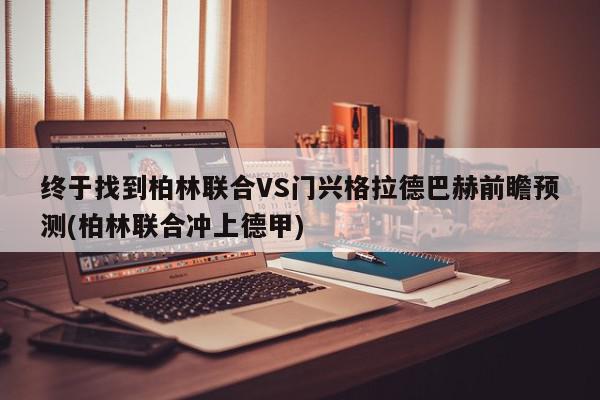 终于找到柏林联合VS门兴格拉德巴赫前瞻预测(柏林联合冲上德甲)