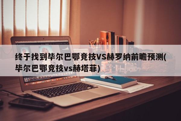 终于找到毕尔巴鄂竞技VS赫罗纳前瞻预测(毕尔巴鄂竞技vs赫塔菲)