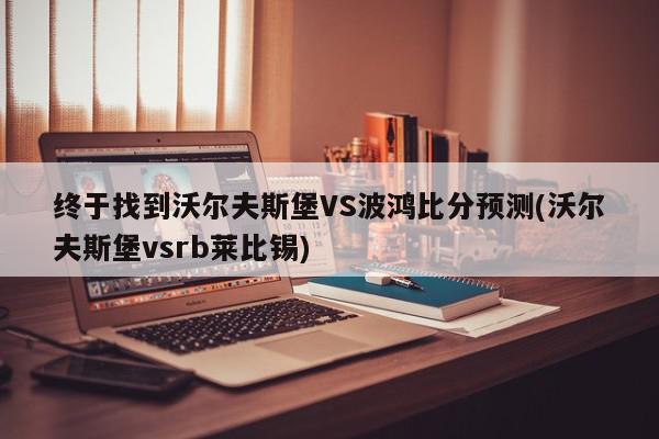 终于找到沃尔夫斯堡VS波鸿比分预测(沃尔夫斯堡vsrb莱比锡)