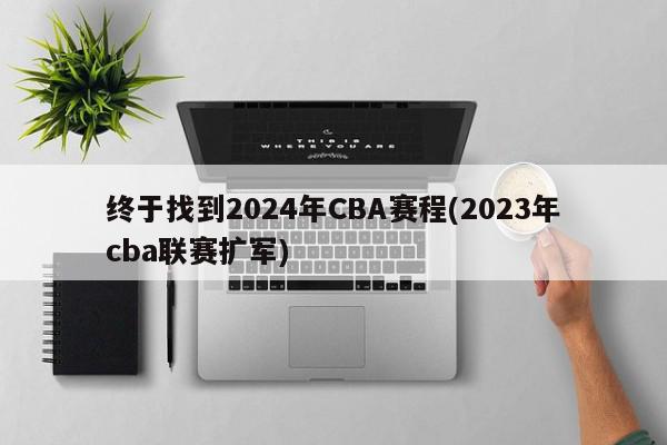 终于找到2024年CBA赛程(2023年cba联赛扩军)