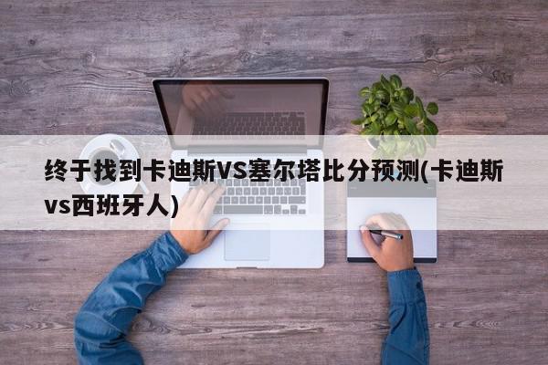 终于找到卡迪斯VS塞尔塔比分预测(卡迪斯vs西班牙人)