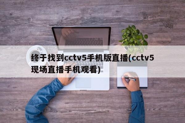 终于找到cctv5手机版直播(cctv5现场直播手机观看)