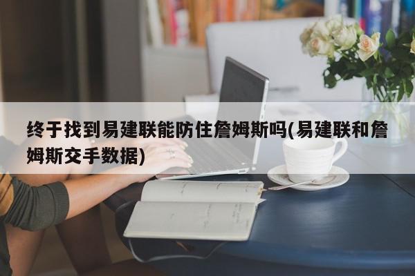 终于找到易建联能防住詹姆斯吗(易建联和詹姆斯交手数据)