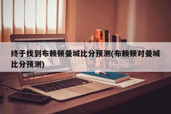 终于找到布赖顿曼城比分预测(布赖顿对曼城比分预测)