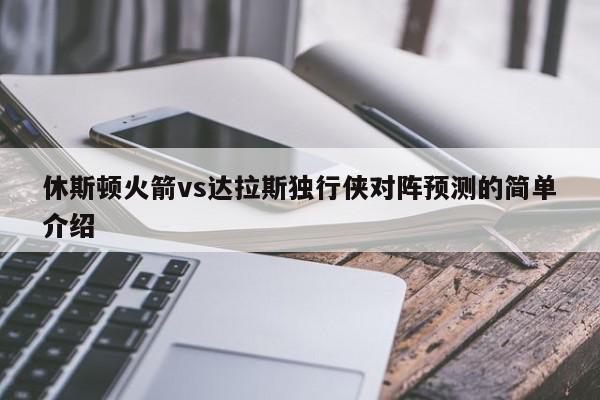 休斯顿火箭vs达拉斯独行侠对阵预测的简单介绍