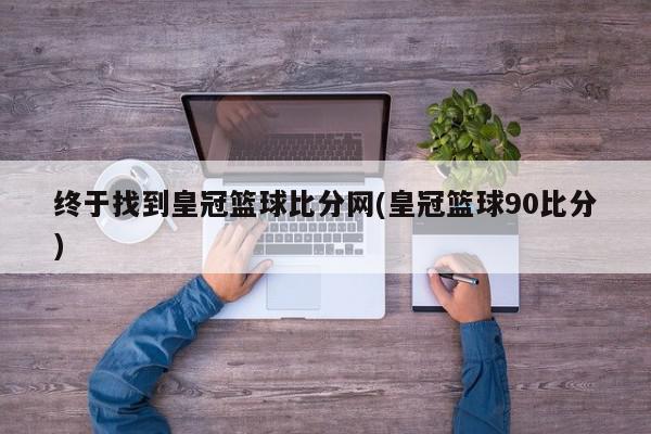 终于找到皇冠篮球比分网(皇冠篮球90比分)