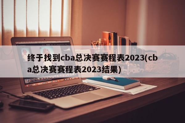 终于找到cba总决赛赛程表2023(cba总决赛赛程表2023结果)