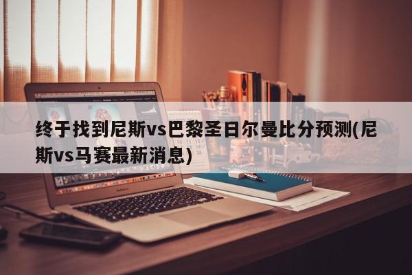 终于找到尼斯vs巴黎圣日尔曼比分预测(尼斯vs马赛最新消息)