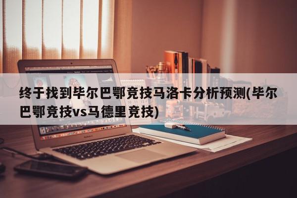 终于找到毕尔巴鄂竞技马洛卡分析预测(毕尔巴鄂竞技vs马德里竞技)